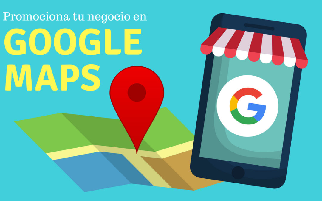 ¿Por qué tu negocio necesita estar en Google Maps?